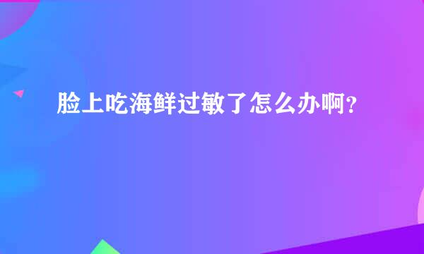 脸上吃海鲜过敏了怎么办啊？