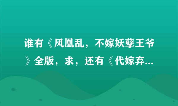 谁有《凤凰乱，不嫁妖孽王爷》全版，求，还有《代嫁弃妃》全的！一定要全的！跪求！