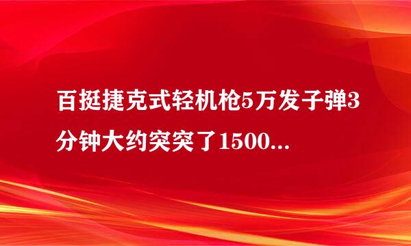 百挺捷克式轻机枪5万发子弹3分钟大约突突了1500头日本鬼子 可能吗？