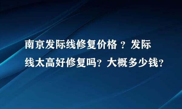 南京发际线修复价格 ？发际线太高好修复吗？大概多少钱？