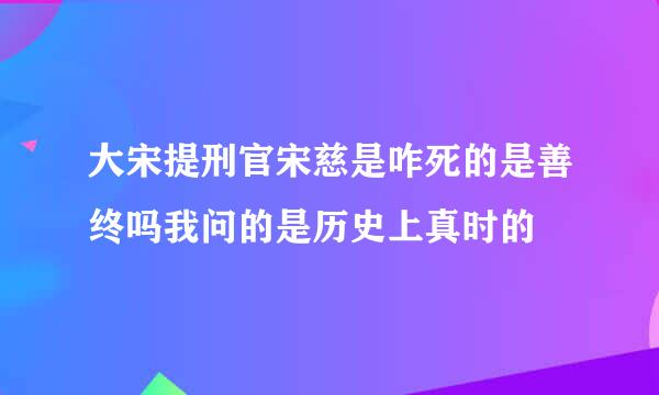 大宋提刑官宋慈是咋死的是善终吗我问的是历史上真时的