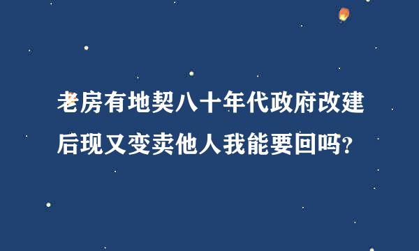 老房有地契八十年代政府改建后现又变卖他人我能要回吗？