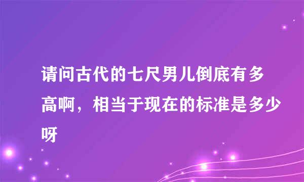 请问古代的七尺男儿倒底有多高啊，相当于现在的标准是多少呀