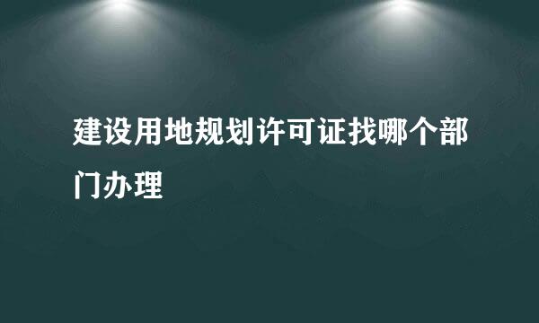 建设用地规划许可证找哪个部门办理