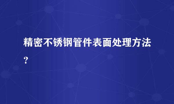 精密不锈钢管件表面处理方法？