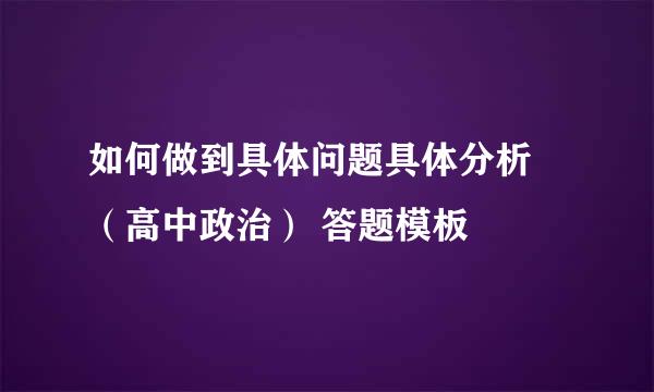 如何做到具体问题具体分析 （高中政治） 答题模板