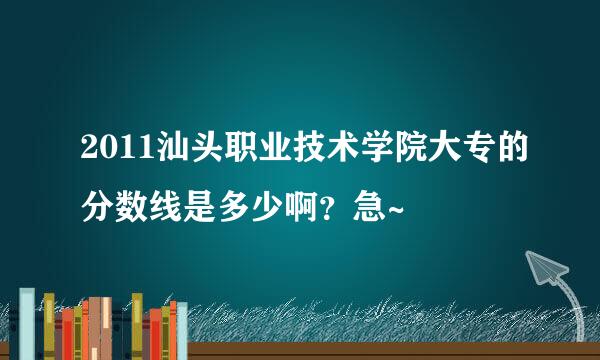 2011汕头职业技术学院大专的分数线是多少啊？急~