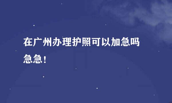 在广州办理护照可以加急吗 急急！