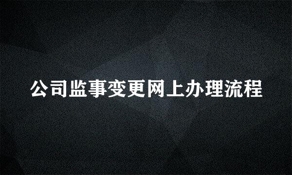 公司监事变更网上办理流程