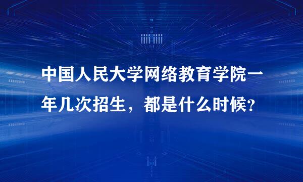 中国人民大学网络教育学院一年几次招生，都是什么时候？