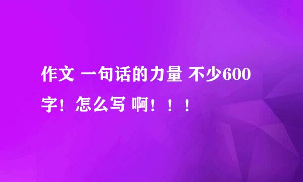 作文 一句话的力量 不少600字！怎么写 啊！！！