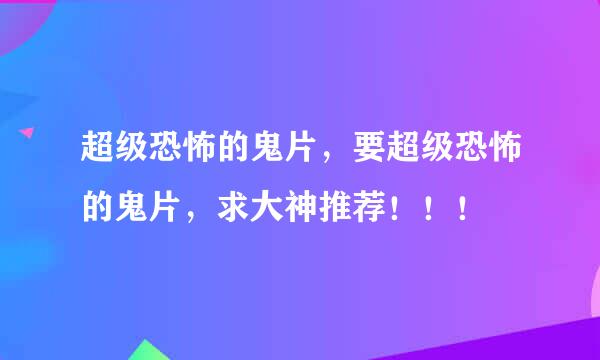 超级恐怖的鬼片，要超级恐怖的鬼片，求大神推荐！！！