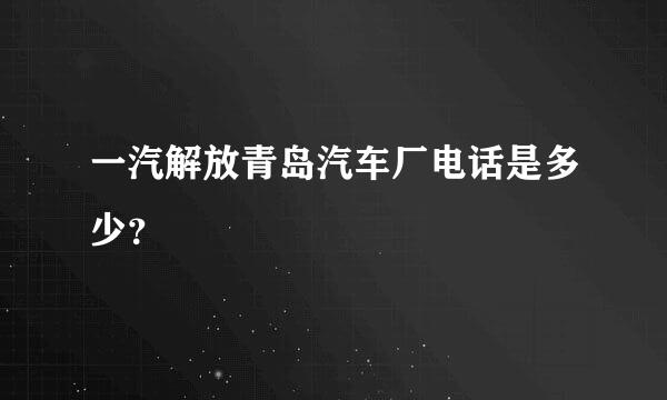 一汽解放青岛汽车厂电话是多少？