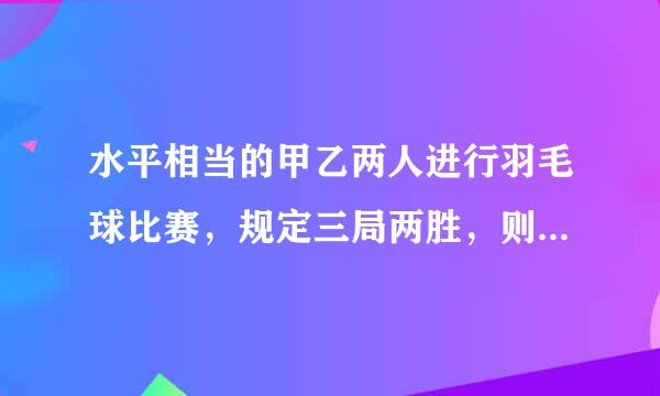 水平相当的甲乙两人进行羽毛球比赛，规定三局两胜，则甲队战胜乙队的概率    是_________；甲队以2∶0战