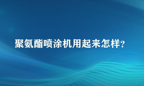 聚氨酯喷涂机用起来怎样？