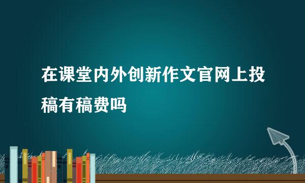 在课堂内外创新作文官网上投稿有稿费吗