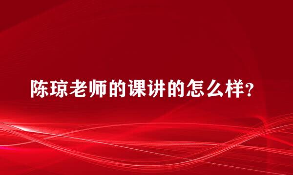 陈琼老师的课讲的怎么样？