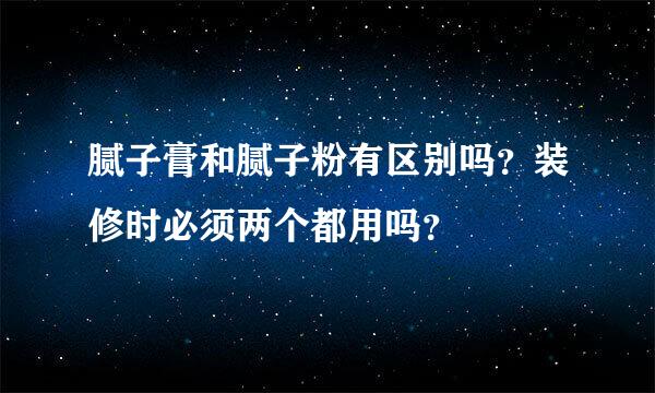 腻子膏和腻子粉有区别吗？装修时必须两个都用吗？