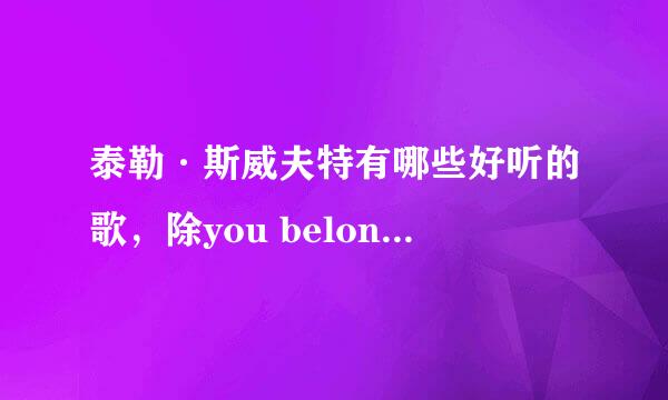 泰勒·斯威夫特有哪些好听的歌，除you belong with me之外