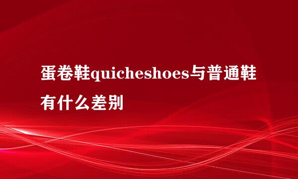 蛋卷鞋quicheshoes与普通鞋有什么差别