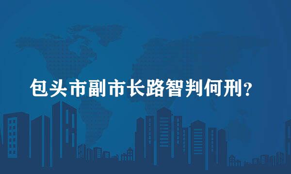 包头市副市长路智判何刑？