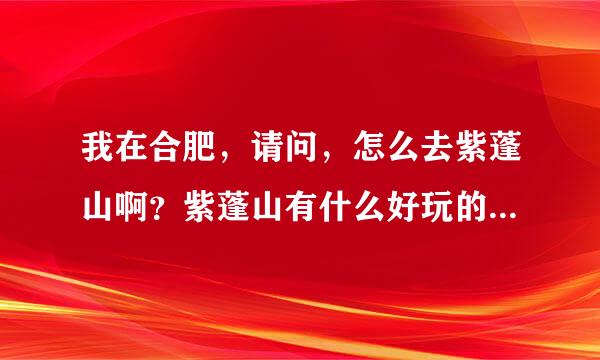 我在合肥，请问，怎么去紫蓬山啊？紫蓬山有什么好玩的推荐下~~谢谢啦