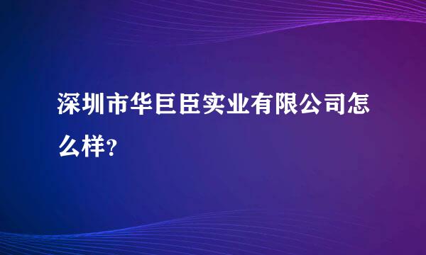 深圳市华巨臣实业有限公司怎么样？