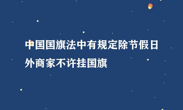 中国国旗法中有规定除节假日外商家不许挂国旗