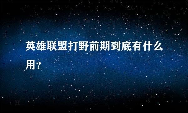 英雄联盟打野前期到底有什么用？