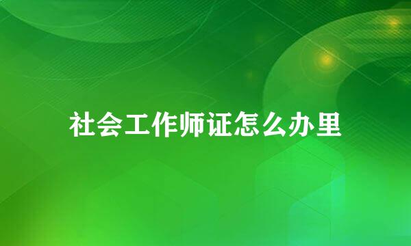 社会工作师证怎么办里