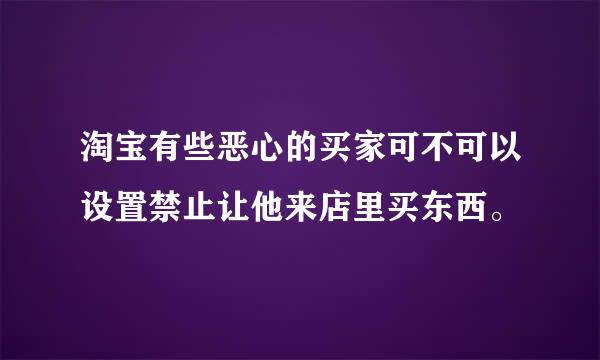 淘宝有些恶心的买家可不可以设置禁止让他来店里买东西。