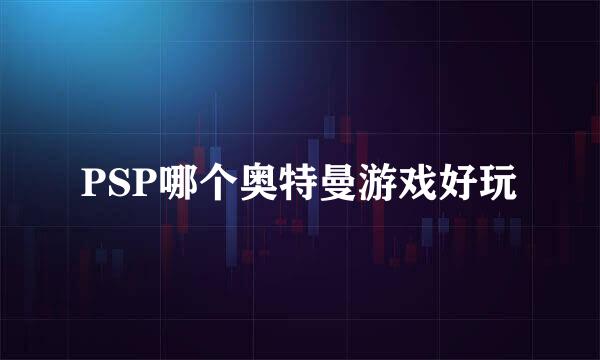 PSP哪个奥特曼游戏好玩