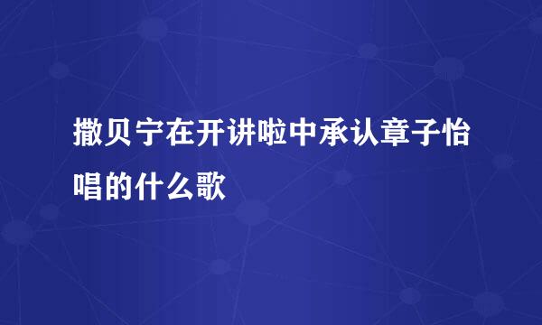 撒贝宁在开讲啦中承认章子怡唱的什么歌