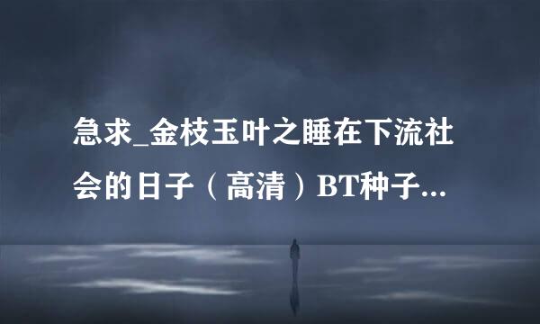 急求_金枝玉叶之睡在下流社会的日子（高清）BT种子_下载在哪？