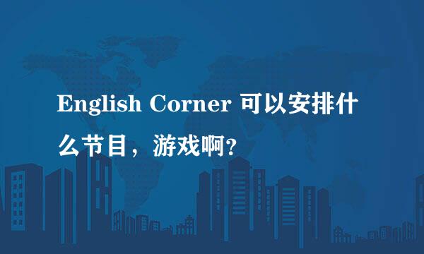 English Corner 可以安排什么节目，游戏啊？