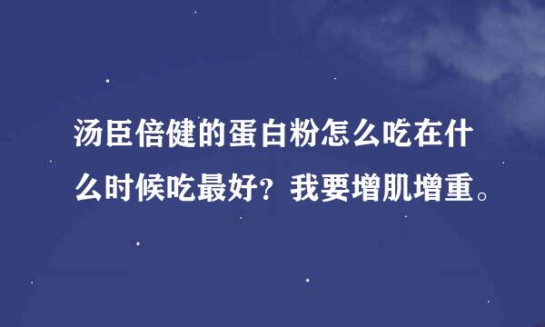 汤臣倍健的蛋白粉怎么吃在什么时候吃最好？我要增肌增重。