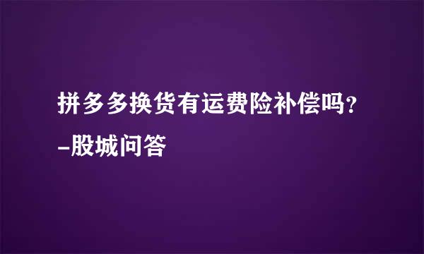 拼多多换货有运费险补偿吗？-股城问答