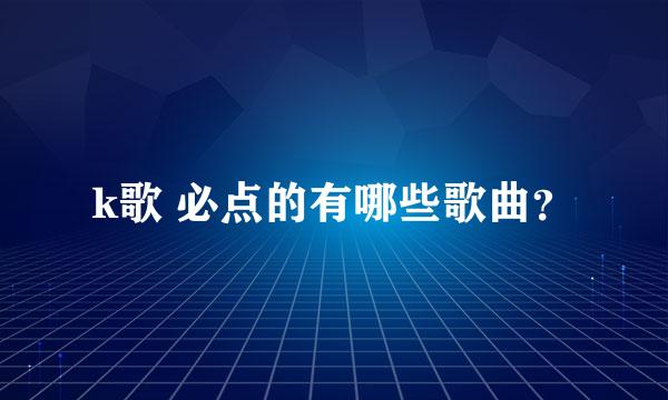 k歌 必点的有哪些歌曲？