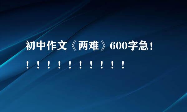 初中作文《两难》600字急！！！！！！！！！！！