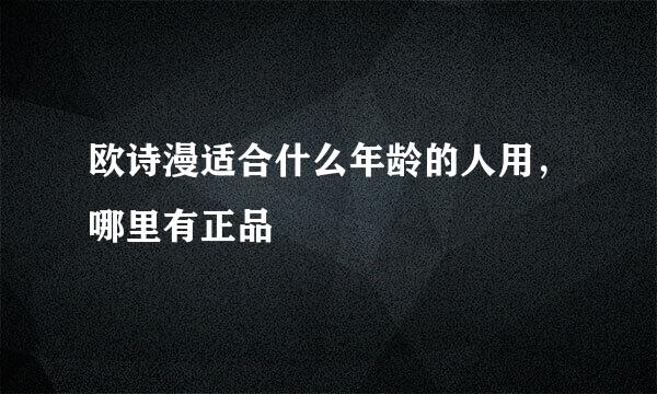 欧诗漫适合什么年龄的人用，哪里有正品