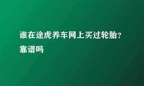 谁在途虎养车网上买过轮胎？靠谱吗