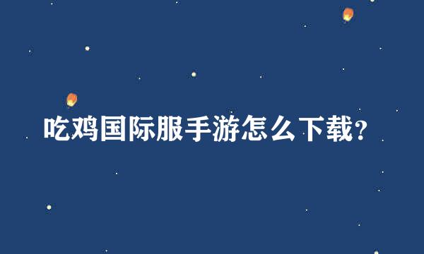 吃鸡国际服手游怎么下载？