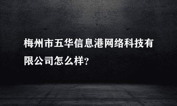 梅州市五华信息港网络科技有限公司怎么样？