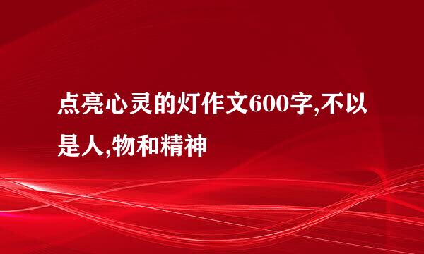 点亮心灵的灯作文600字,不以是人,物和精神