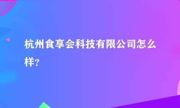 杭州食享会科技有限公司怎么样？