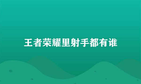 王者荣耀里射手都有谁