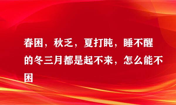 春困，秋乏，夏打盹，睡不醒的冬三月都是起不来，怎么能不困