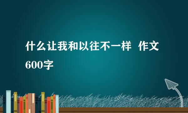 什么让我和以往不一样  作文 600字