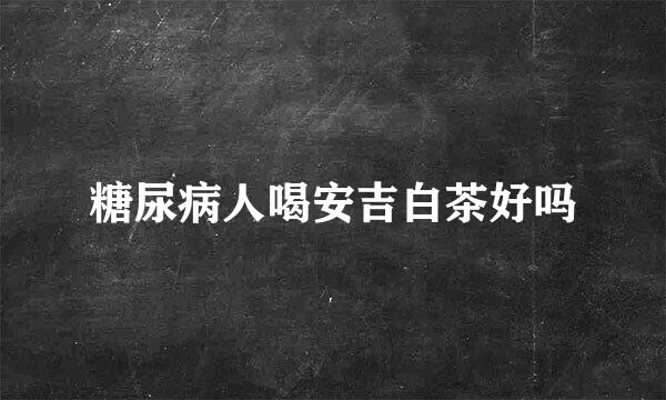 糖尿病人喝安吉白茶好吗