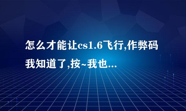 怎么才能让cs1.6飞行,作弊码我知道了,按~我也打进了,和是不行